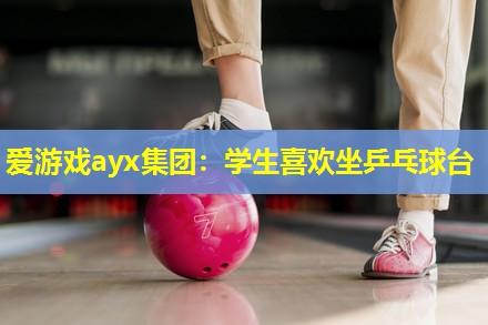 爱游戏ayx集团：学生喜欢坐乒乓球台