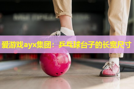 爱游戏ayx集团：乒乓球台子的长宽尺寸