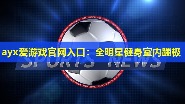 ayx爱游戏官网入口：全明星健身室内蹦极